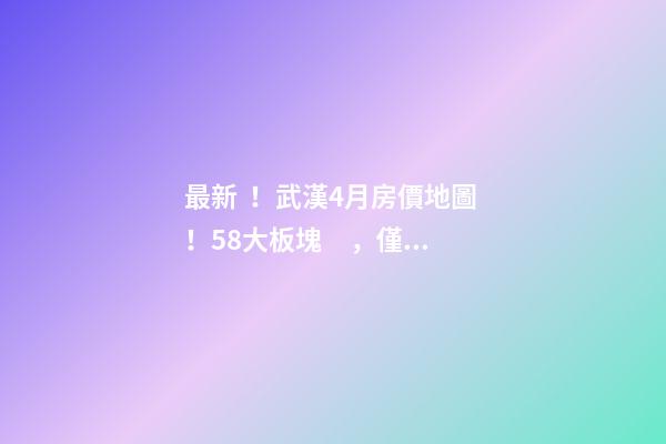 最新！武漢4月房價地圖！58大板塊，僅5個上漲？！